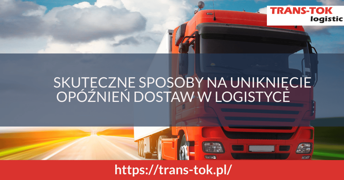Skuteczne sposoby na uniknięcie opóźnień w dostawach w logistyce